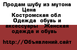 Продам шубу из мутона › Цена ­ 3 500 - Костромская обл. Одежда, обувь и аксессуары » Женская одежда и обувь   